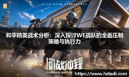 和平精英战术分析：深入探讨WE战队的全面压制策略与执行力